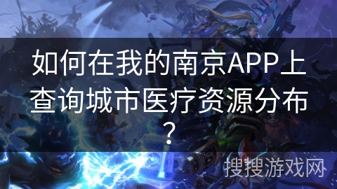 如何在我的南京APP上查询城市医疗资源分布？