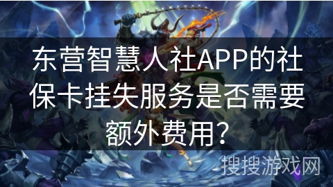 东营智慧人社APP的社保卡挂失服务是否需要额外费用？