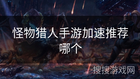 怪物猎人手游加速推荐哪个 怪物猎人手游加速推荐哪个