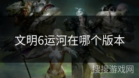 文明6运河在哪个版本