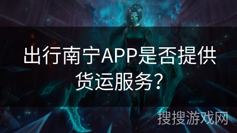 出行南宁APP是否提供货运服务？