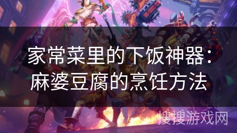 家常菜里的下饭神器：麻婆豆腐的烹饪方法