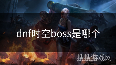 dnf时空boss是哪个 dnf时空boss是哪个