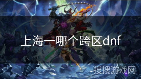上海一哪个跨区dnf 上海一哪个跨区dnf