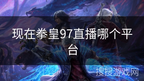 现在拳皇97直播哪个平台 现在拳皇97直播哪个平台