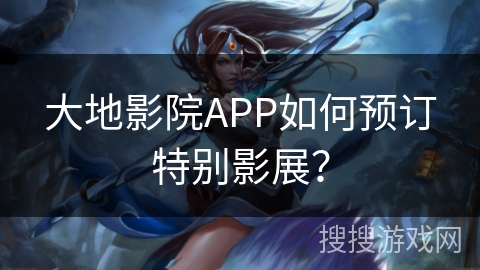 大地影院APP如何预订特别影展? 大地影院APP如何预订特别影展?