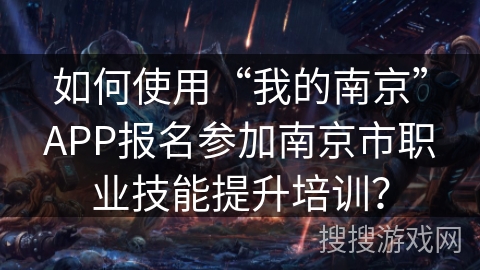如何使用“我的南京”APP报名参加南京市职业技能提升培训？