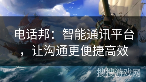 电话邦：智能通讯平台，让沟通更便捷高效
