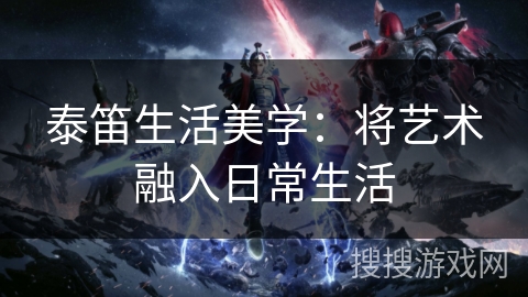 泰笛生活美学：将艺术融入日常生活