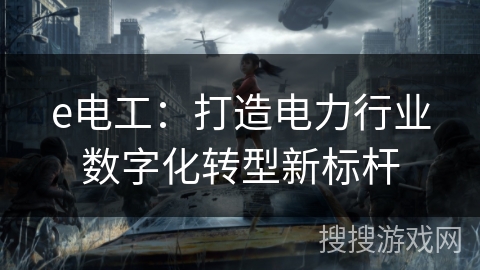 e电工：打造电力行业数字化转型新标杆