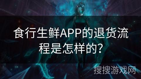 食行生鲜APP的退货流程是怎样的？