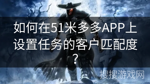 如何在51米多多APP上设置任务的客户匹配度？