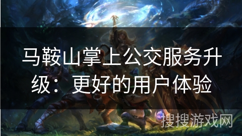 马鞍山掌上公交服务升级：更好的用户体验