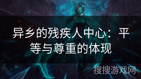 异乡的残疾人中心：平等与尊重的体现