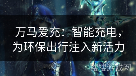 万马爱充：智能充电，为环保出行注入新活力