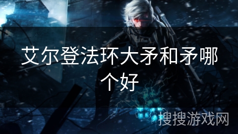 艾尔登法环大矛和矛哪个好