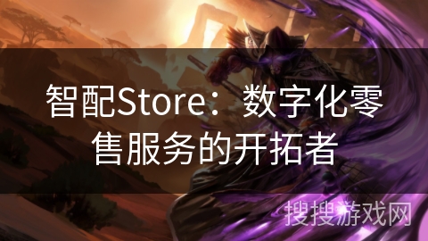 智配Store：数字化零售服务的开拓者