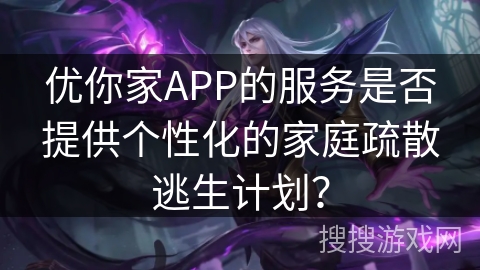 优你家APP的服务是否提供个性化的家庭疏散逃生计划？