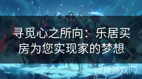 寻觅心之所向：乐居买房为您实现家的梦想