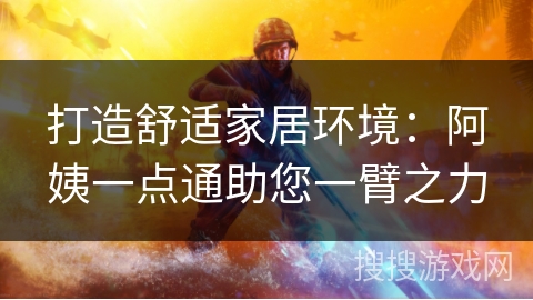 打造舒适家居环境：阿姨一点通助您一臂之力