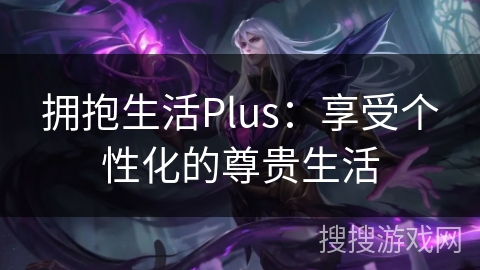 拥抱生活Plus：享受个性化的尊贵生活