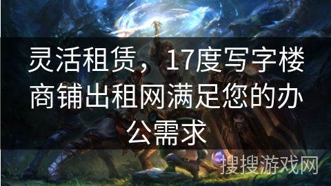 灵活租赁,17度写字楼商铺出租网满足您的办公需求 灵活租赁,17度写字楼商铺出租网满足您的办公需求