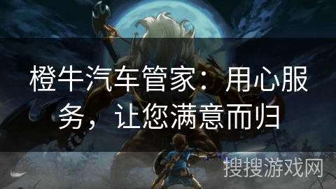 橙牛汽车管家：用心服务，让您满意而归