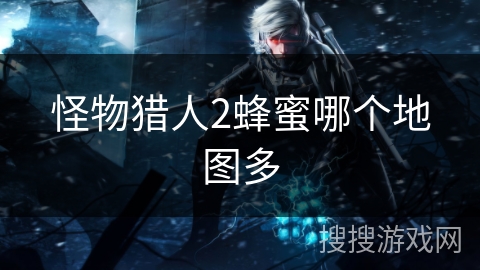 怪物猎人2蜂蜜哪个地图多 怪物猎人2蜂蜜哪个地图多