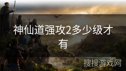 神仙道强攻2多少级才有