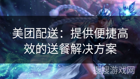 美团配送：提供便捷高效的送餐解决方案