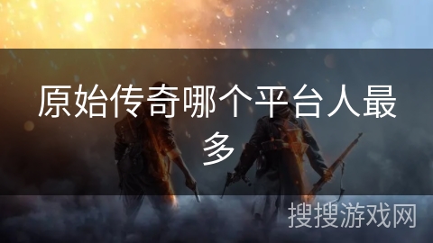 原始传奇哪个平台人最多