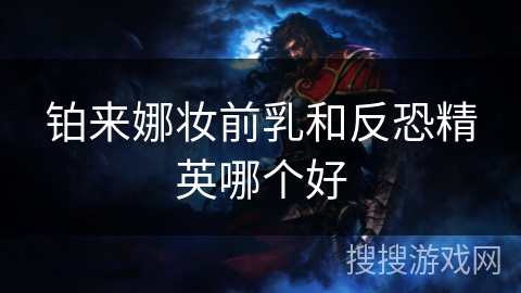 铂来娜妆前乳和反恐精英哪个好