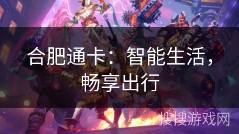 合肥通卡:智能生活,畅享出行 合肥通卡:智能生活,畅享出行