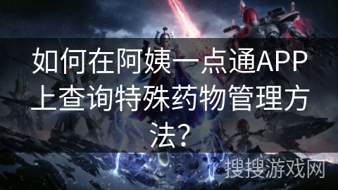 如何在阿姨一点通APP上查询特殊药物管理方法？