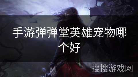 手游弹弹堂英雄宠物哪个好