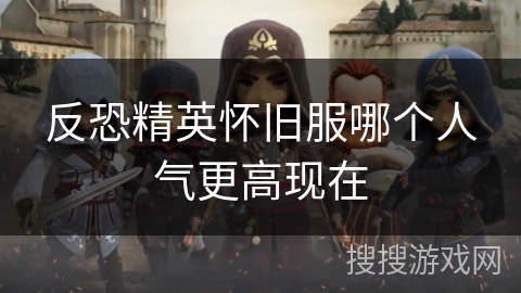 反恐精英怀旧服哪个人气更高现在 反恐精英怀旧服哪个人气更高现在