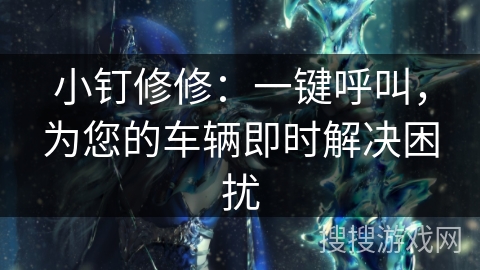 小钉修修：一键呼叫，为您的车辆即时解决困扰