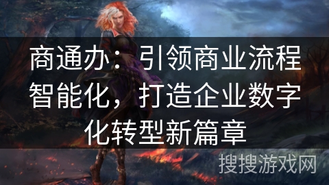 商通办:引领商业流程智能化,打造企业数字化转型新篇章 商通办:引领商业流程智能化,打造企业数字化转型新篇章