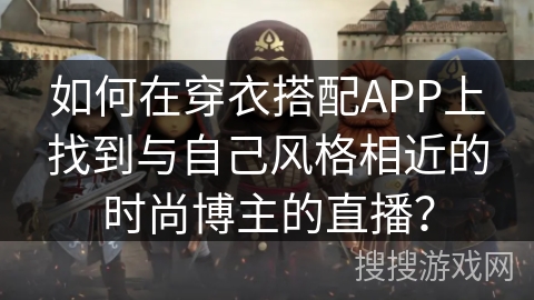 如何在穿衣搭配APP上找到与自己风格相近的时尚博主的直播？