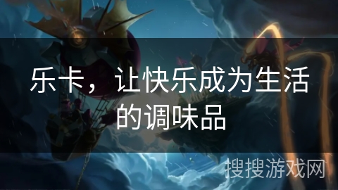 乐卡,让快乐成为生活的调味品 乐卡,让快乐成为生活的调味品