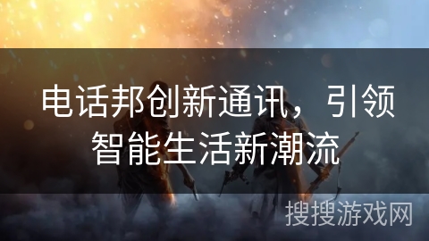 电话邦创新通讯,引领智能生活新潮流 电话邦创新通讯,引领智能生活新潮流