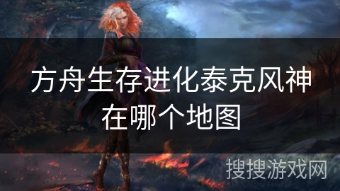 方舟生存进化泰克风神在哪个地图