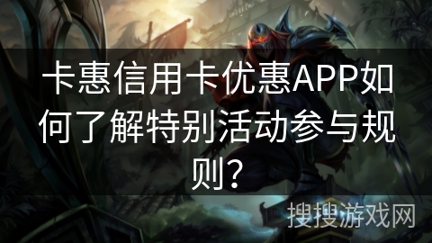卡惠信用卡优惠APP如何了解特别活动参与规则？