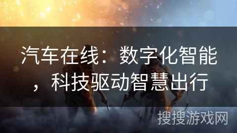 汽车在线：数字化智能，科技驱动智慧出行