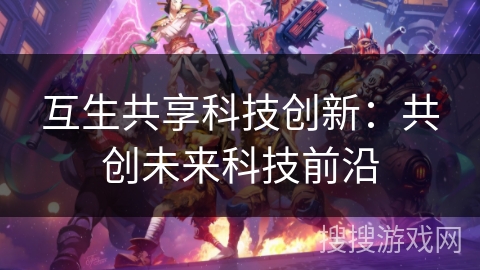 互生共享科技创新：共创未来科技前沿