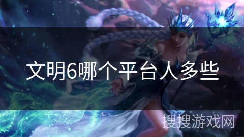 文明6哪个平台人多些 文明6哪个平台人多些