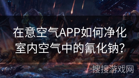 在意空气APP如何净化室内空气中的氰化钠？