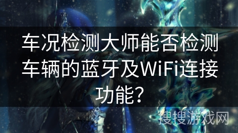 车况检测大师能否检测车辆的蓝牙及WiFi连接功能？