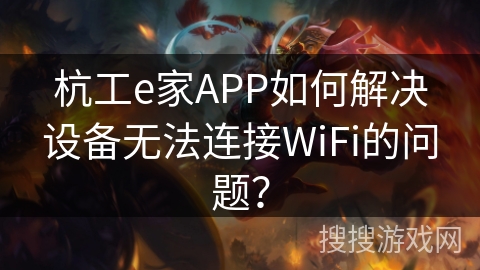 杭工e家APP如何解决设备无法连接WiFi的问题？