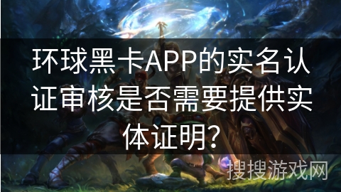 环球黑卡APP的实名认证审核是否需要提供实体证明？
